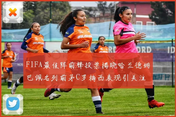 FIFA最佳阵前锋投票揭晓哈兰德姆巴佩名列前茅C罗梅西表现引关注