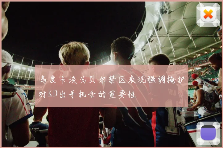 乌度卡谈戈贝尔禁区表现强调掩护对KD出手机会的重要性