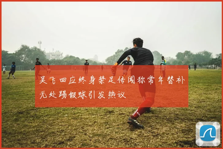 吴飞回应终身禁足传闻称常年替补无处踢假球引发热议
