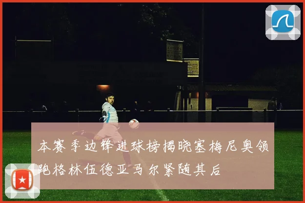 本赛季边锋进球榜揭晓塞梅尼奥领跑格林伍德亚马尔紧随其后