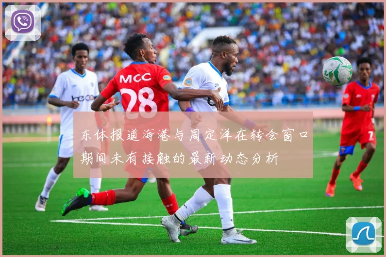 东体报道海港与周定洋在转会窗口期间未有接触的最新动态分析