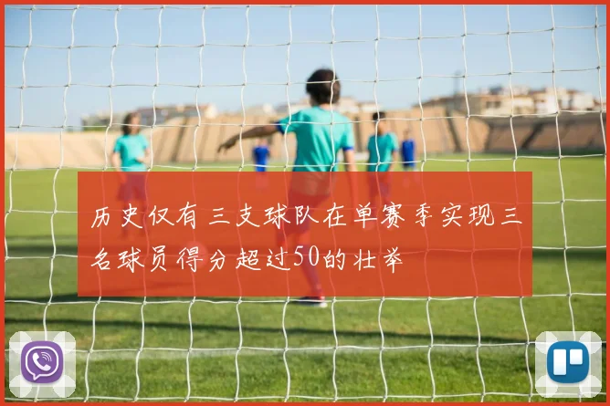 历史仅有三支球队在单赛季实现三名球员得分超过50的壮举
