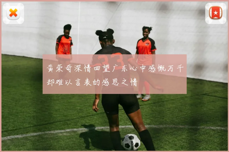 黄荣奇深情回望广东心中感慨万千却难以言表的感恩之情
