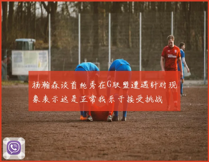 杨瀚森谈首轮秀在G联盟遭遇针对现象表示这是正常我乐于接受挑战