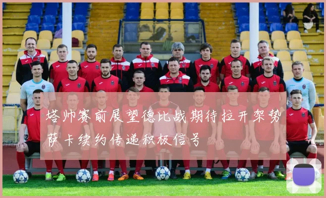 塔帅赛前展望德比战期待拉开架势萨卡续约传递积极信号