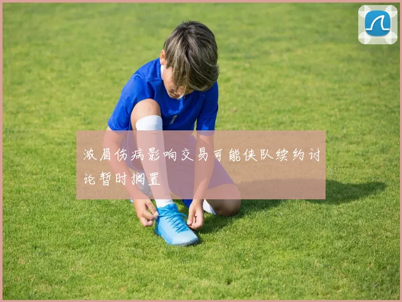 浓眉伤病影响交易可能侠队续约讨论暂时搁置