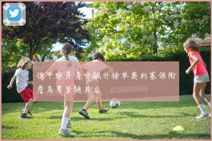 德甲球员身价飙升榜单奥利塞领衔詹乌尊紧随其后