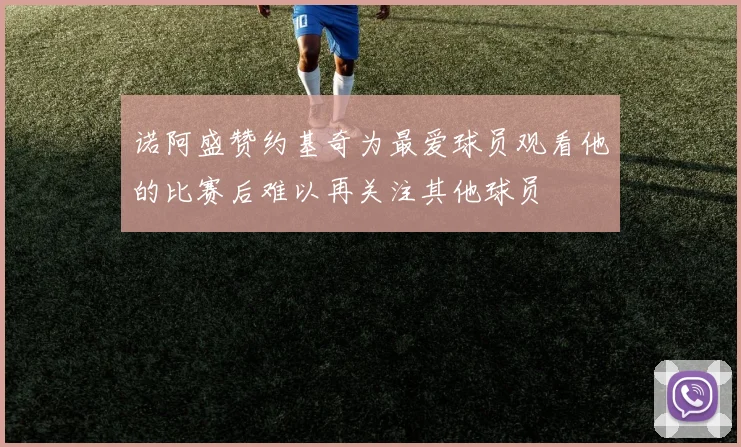 诺阿盛赞约基奇为最爱球员观看他的比赛后难以再关注其他球员