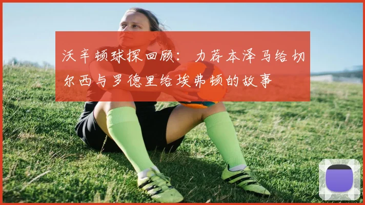 沃辛顿球探回顾：力荐本泽马给切尔西与罗德里给埃弗顿的故事