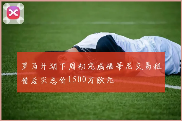 罗马计划下周初完成福蒂尼交易租借后买总价1500万欧元