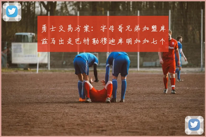 勇士交易方案：字母哥兄弟加盟库兹马出走巴特勒穆迪库明加加七个首轮选秀权