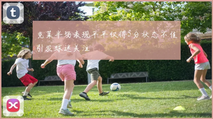 克莱半场表现平平仅得5分状态不佳引发球迷关注