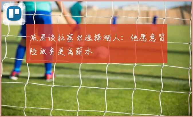 浓眉谈拉塞尔选择湖人：他愿意冒险放弃更高薪水