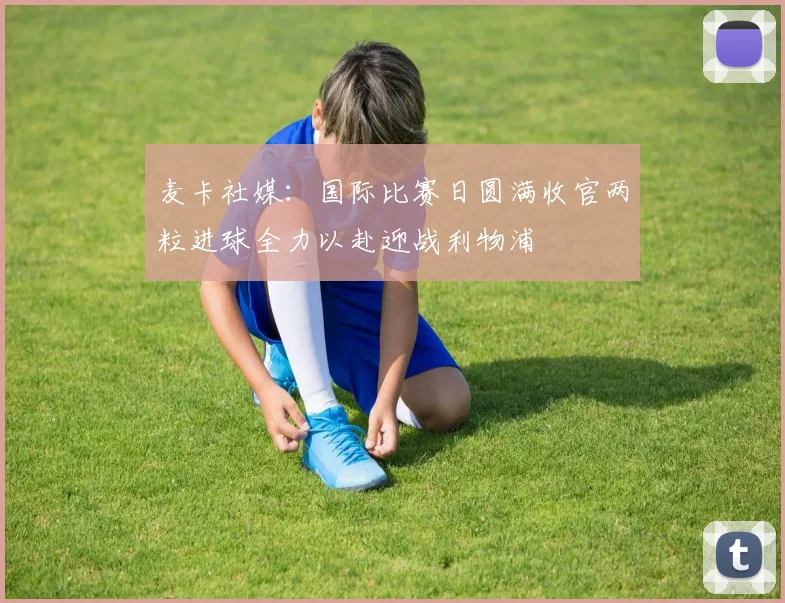 麦卡社媒：国际比赛日圆满收官两粒进球全力以赴迎战利物浦