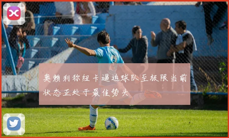 奥赖利称纽卡逼迫球队至极限当前状态正处于最佳势头