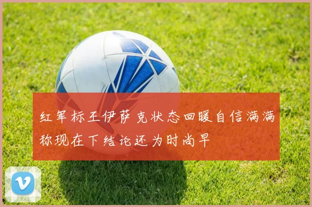 红军标王伊萨克状态回暖自信满满称现在下结论还为时尚早