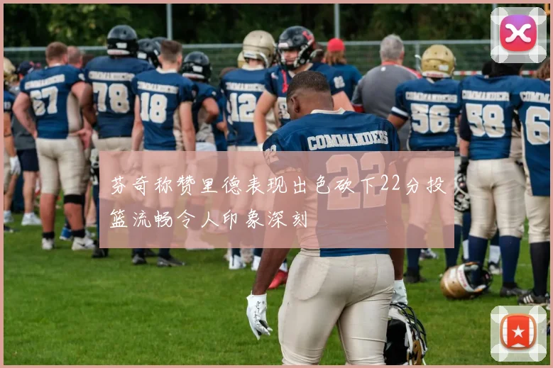 芬奇称赞里德表现出色砍下22分投篮流畅令人印象深刻