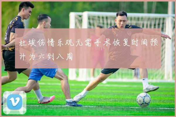 杜埃伤情乐观无需手术恢复时间预计为六到八周