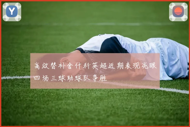 高效替补舍什科英超近期表现亮眼四场三球助球队争胜