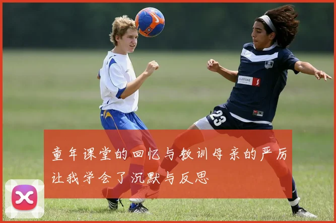 童年课堂的回忆与教训母亲的严厉让我学会了沉默与反思