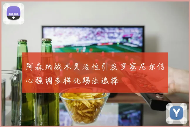 阿森纳战术灵活性引发罗塞尼尔信心强调多样化踢法选择