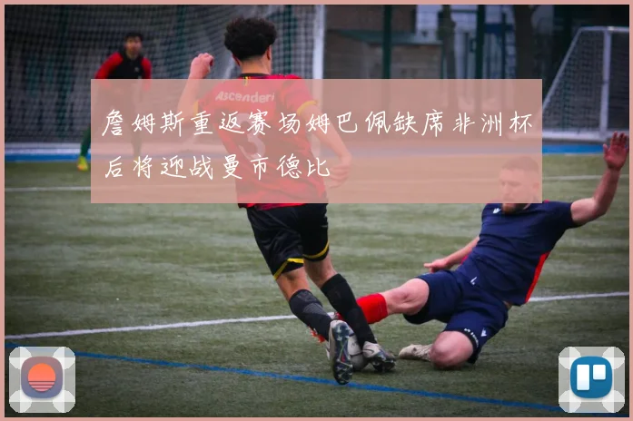 詹姆斯重返赛场姆巴佩缺席非洲杯后将迎战曼市德比