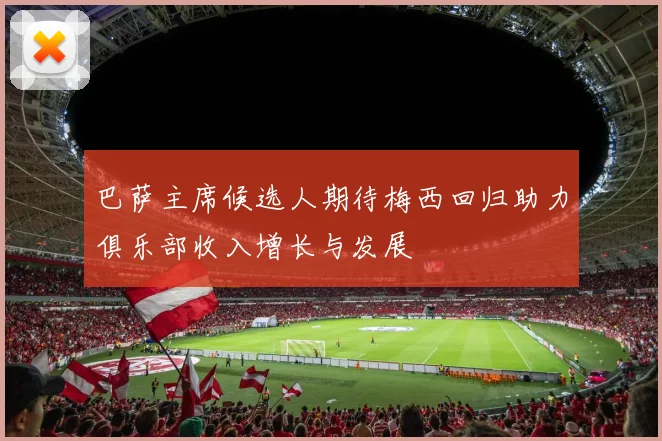 巴萨主席候选人期待梅西回归助力俱乐部收入增长与发展