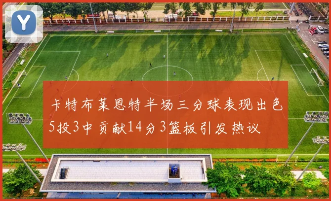 卡特布莱恩特半场三分球表现出色5投3中贡献14分3篮板引发热议