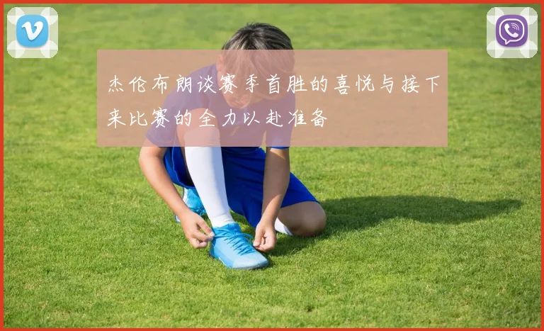 杰伦布朗谈赛季首胜的喜悦与接下来比赛的全力以赴准备