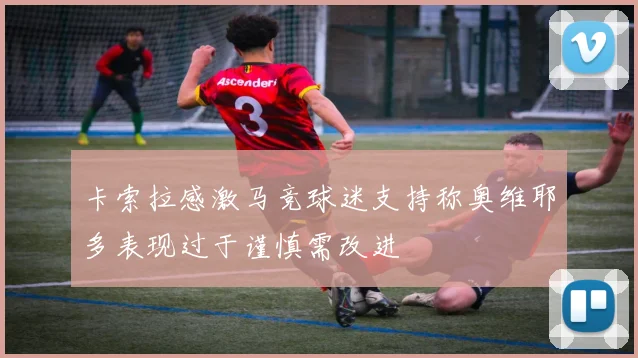 卡索拉感激马竞球迷支持称奥维耶多表现过于谨慎需改进