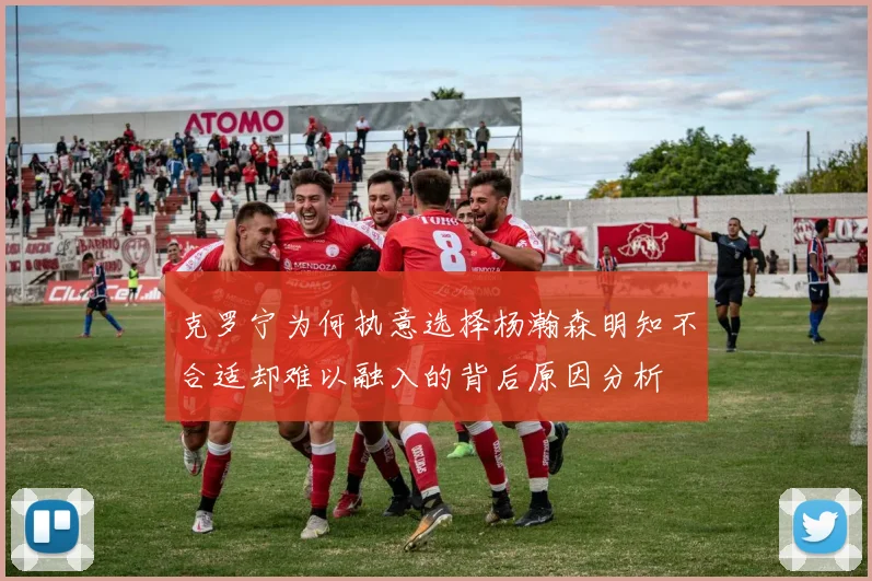 克罗宁为何执意选择杨瀚森明知不合适却难以融入的背后原因分析