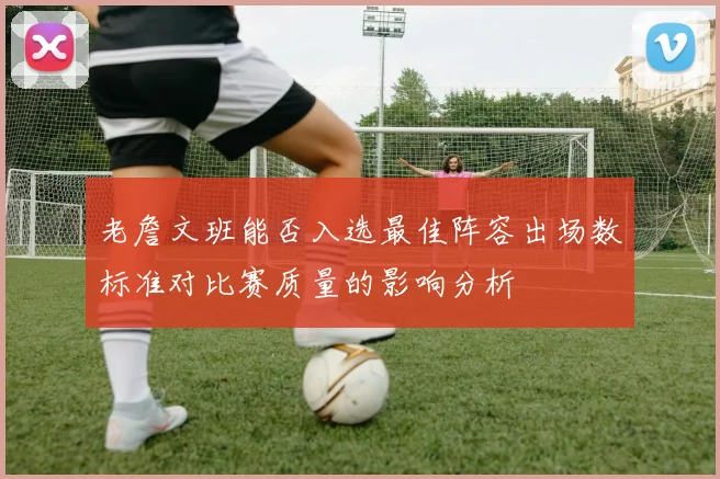老詹文班能否入选最佳阵容出场数标准对比赛质量的影响分析