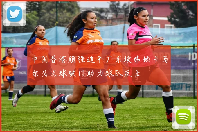 中国香港顽强追平广东埃弗顿卡马尔戈点球破门助力球队反击