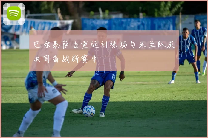 巴尔泰萨吉重返训练场与米兰队友共同备战新赛季