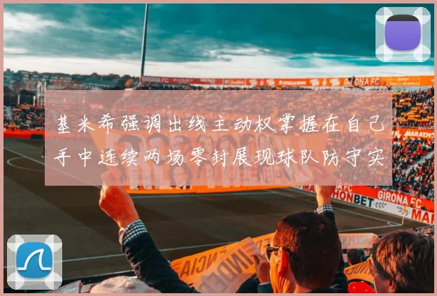 基米希强调出线主动权掌握在自己手中连续两场零封展现球队防守实力